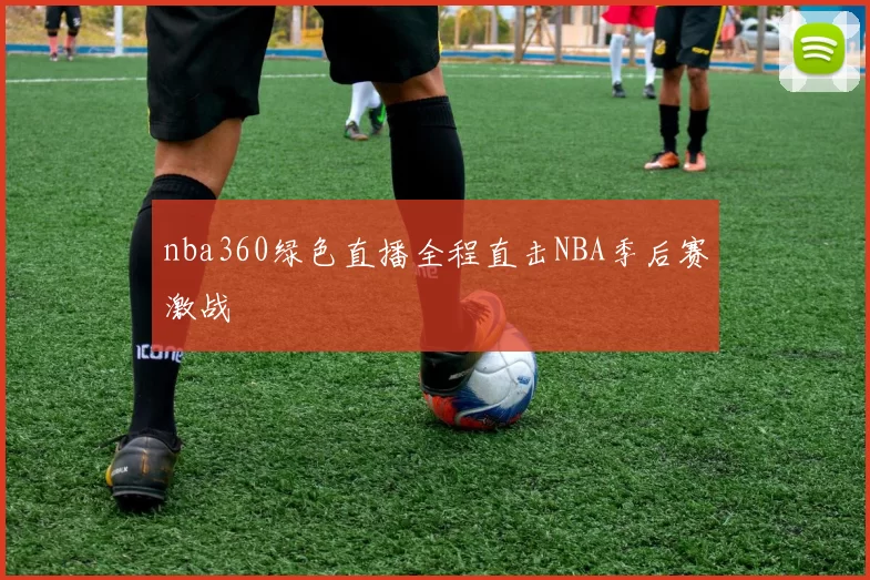 nba360绿色直播全程直击NBA季后赛激战