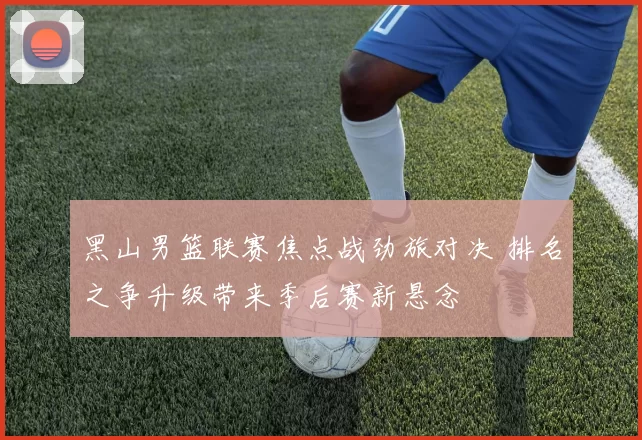 黑山男篮联赛焦点战劲旅对决 排名之争升级带来季后赛新悬念