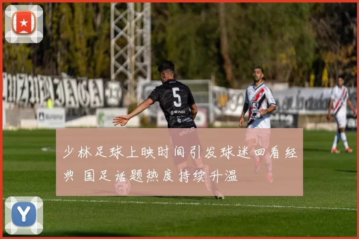 少林足球上映时间引发球迷回看经典 国足话题热度持续升温