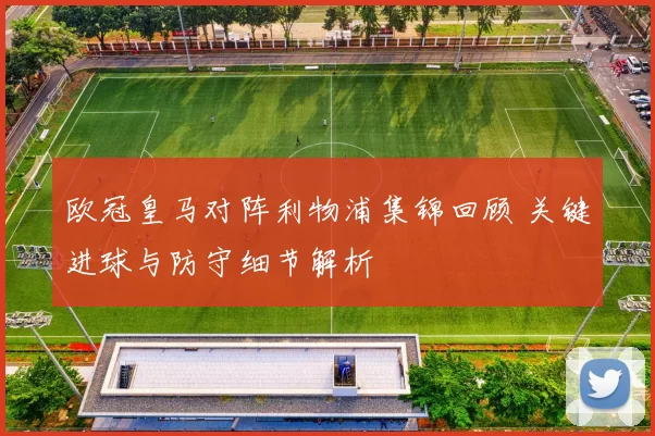 欧冠皇马对阵利物浦集锦回顾 关键进球与防守细节解析