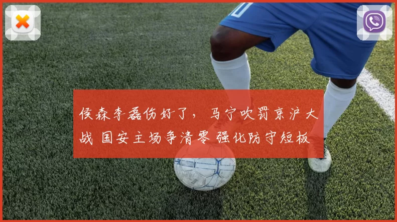 侯森李磊伤好了,马宁吹罚京沪大战 国安主场争清零 强化防守短板