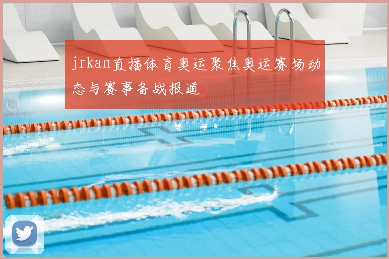jrkan直播体育奥运聚焦奥运赛场动态与赛事备战报道
