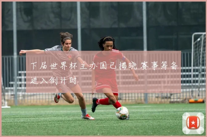 下届世界杯主办国已揭晓 赛事筹备进入倒计时