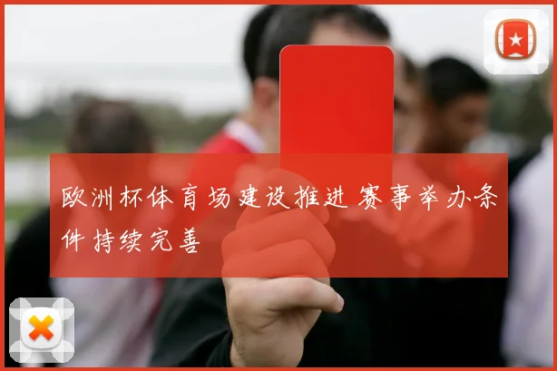 欧洲杯体育场建设推进 赛事举办条件持续完善