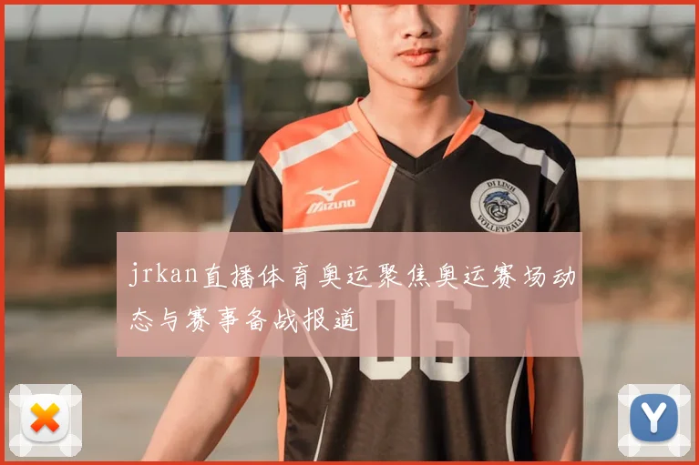 jrkan直播体育奥运聚焦奥运赛场动态与赛事备战报道