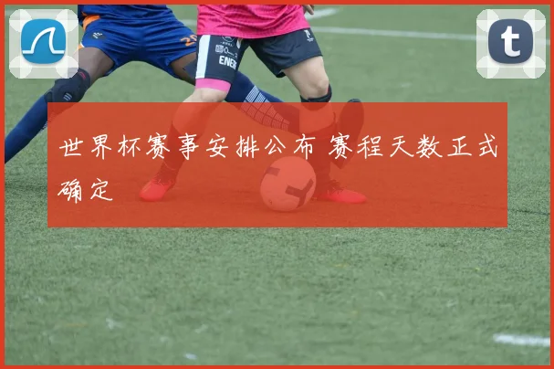 世界杯赛事安排公布 赛程天数正式确定