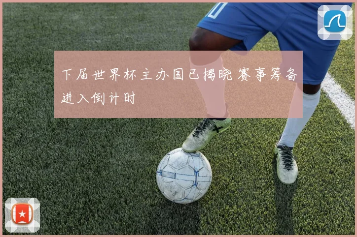 下届世界杯主办国已揭晓 赛事筹备进入倒计时