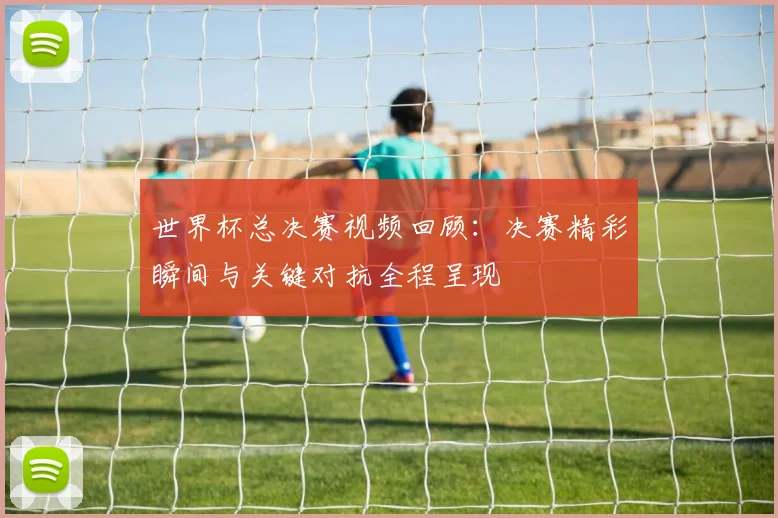世界杯总决赛视频回顾:决赛精彩瞬间与关键对抗全程呈现