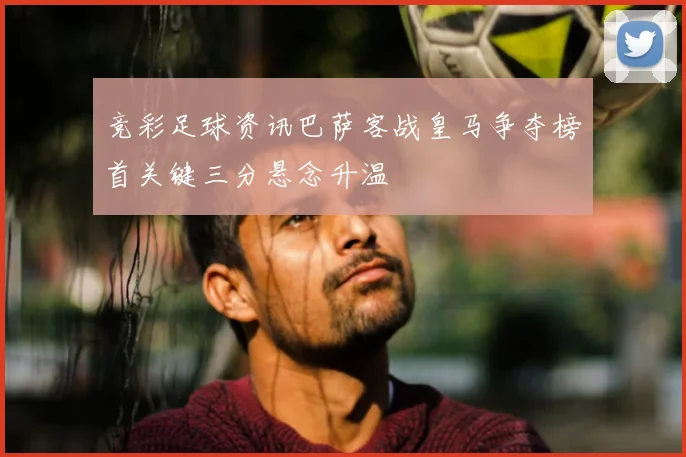 竞彩足球资讯巴萨客战皇马争夺榜首关键三分悬念升温