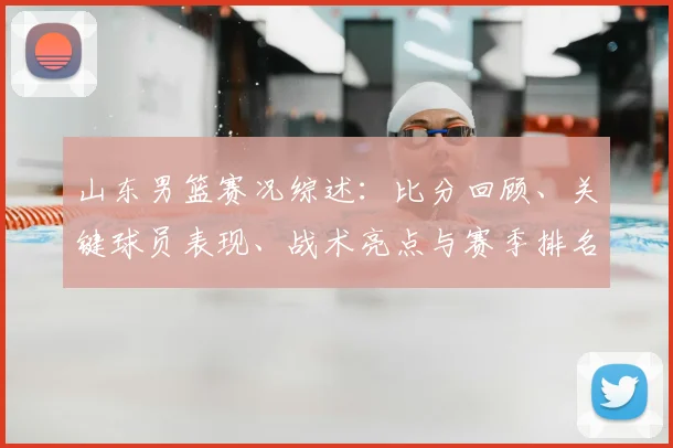 山东男篮赛况综述：比分回顾、关键球员表现、战术亮点与赛季排名影响