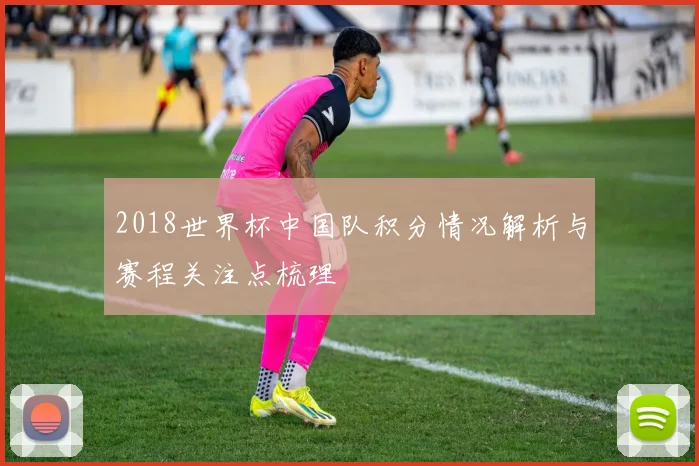 2018世界杯中国队积分情况解析与赛程关注点梳理
