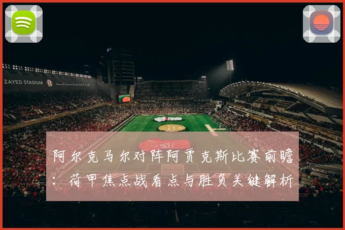 阿尔克马尔对阵阿贾克斯比赛前瞻：荷甲焦点战看点与胜负关键解析
