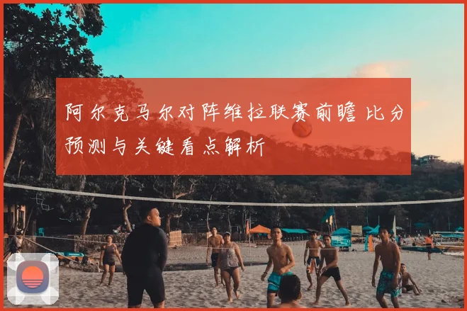 阿尔克马尔对阵维拉联赛前瞻 比分预测与关键看点解析