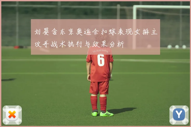 刘晏含东京奥运会扣球表现女排主攻手战术执行与效果分析