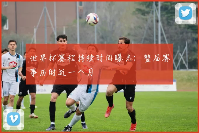 世界杯赛程持续时间曝光：整届赛事历时近一个月