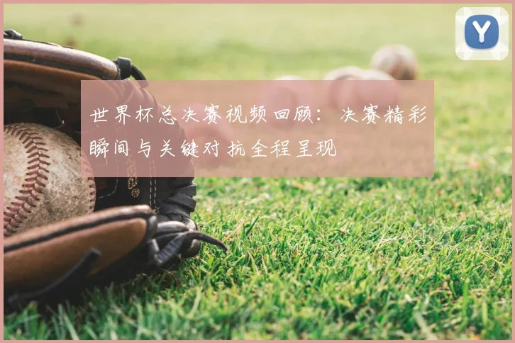 世界杯总决赛视频回顾:决赛精彩瞬间与关键对抗全程呈现