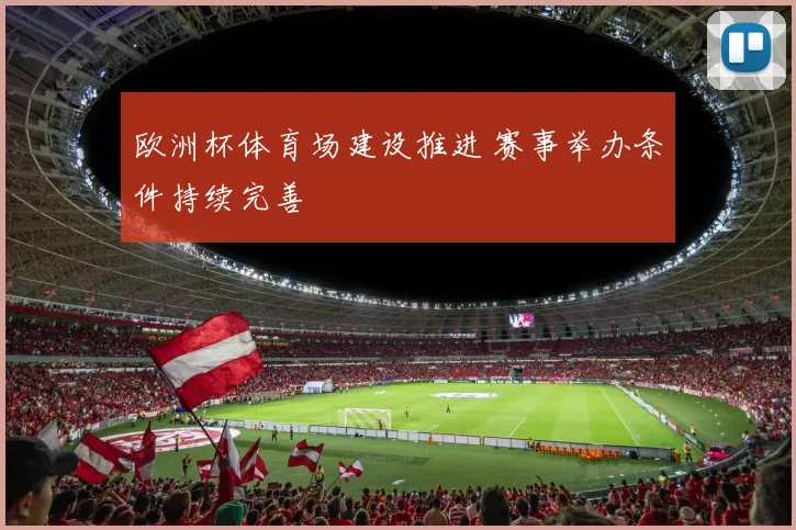 欧洲杯体育场建设推进 赛事举办条件持续完善