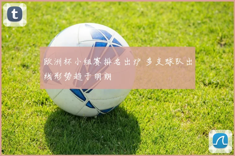 欧洲杯小组赛排名出炉 多支球队出线形势趋于明朗