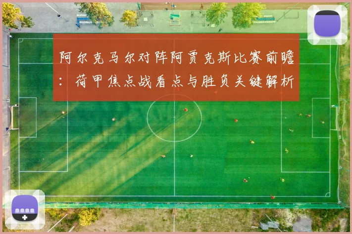 阿尔克马尔对阵阿贾克斯比赛前瞻：荷甲焦点战看点与胜负关键解析