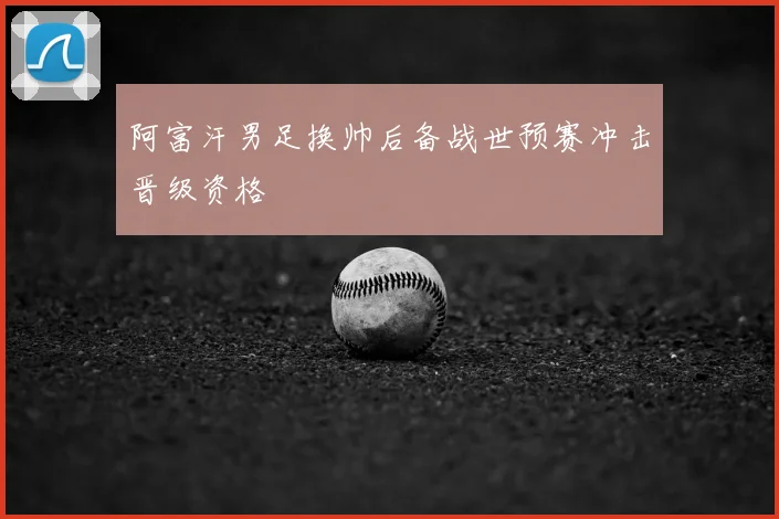阿富汗男足换帅后备战世预赛冲击晋级资格