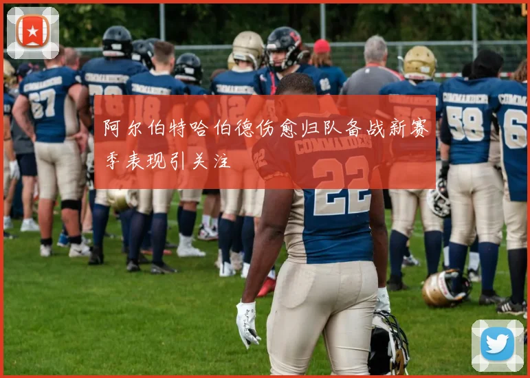 阿尔伯特哈伯德伤愈归队备战新赛季表现引关注