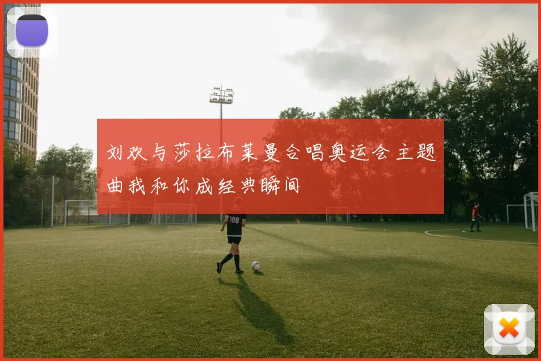 刘欢与莎拉布莱曼合唱奥运会主题曲我和你成经典瞬间