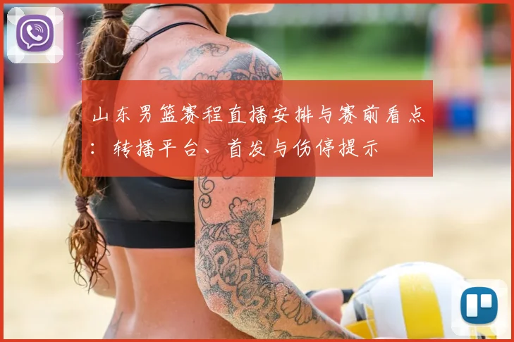 山东男篮赛程直播安排与赛前看点：转播平台、首发与伤停提示