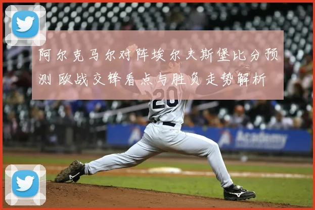 阿尔克马尔对阵埃尔夫斯堡比分预测 欧战交锋看点与胜负走势解析
